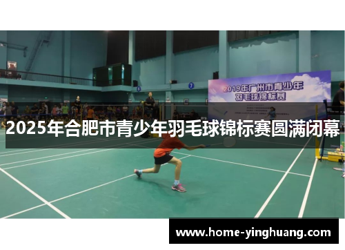 2025年合肥市青少年羽毛球锦标赛圆满闭幕