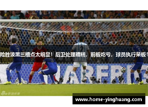 险胜波黑三槽点太明显！后卫处理糟糕，前板吃亏，球员执行呆板！