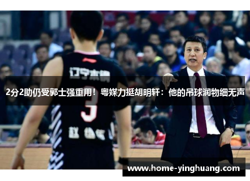 2分2助仍受郭士强重用！粤媒力挺胡明轩：他的吊球润物细无声